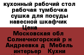 кухонный рабочий стол, рабочая тумбочка, сушка для посуды, навесной шкафчик › Цена ­ 1 000 - Московская обл., Солнечногорский р-н, Андреевка д. Мебель, интерьер » Кухни. Кухонная мебель   